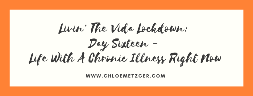 Livin' The Vida Lockdown: Day Sixteen - Life With A Chronic Illness Right Now