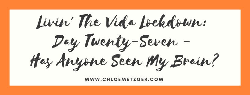 Livin' The Vida Lockdown: Day Twenty-Seven - Has Anyone Seen My Brain?