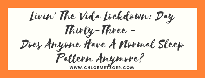 Livin' The Vida Lockdown: Day Thirty-Three - Does Anyone Have A Normal Sleep Pattern Anymore?