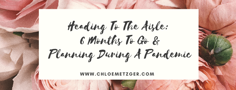 Heading To The Aisle: 6 Months To Go & Planning During A Pandemic